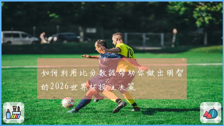 如何利用比分数据帮助你做出明智的2026世界杯投注决策