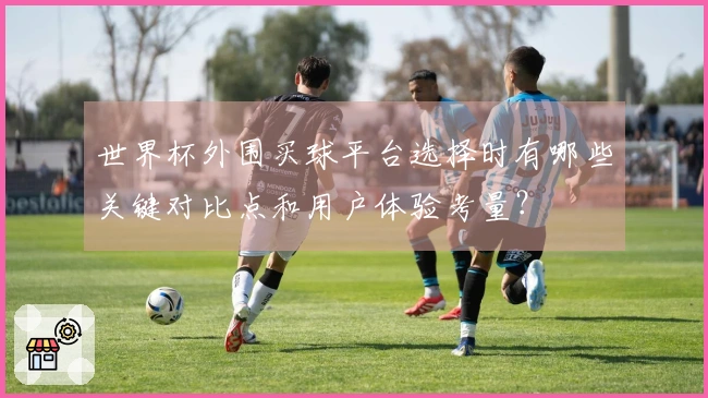 世界杯外围买球平台选择时有哪些关键对比点和用户体验考量？