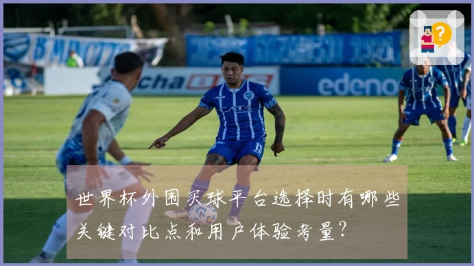 世界杯外围买球平台选择时有哪些关键对比点和用户体验考量？