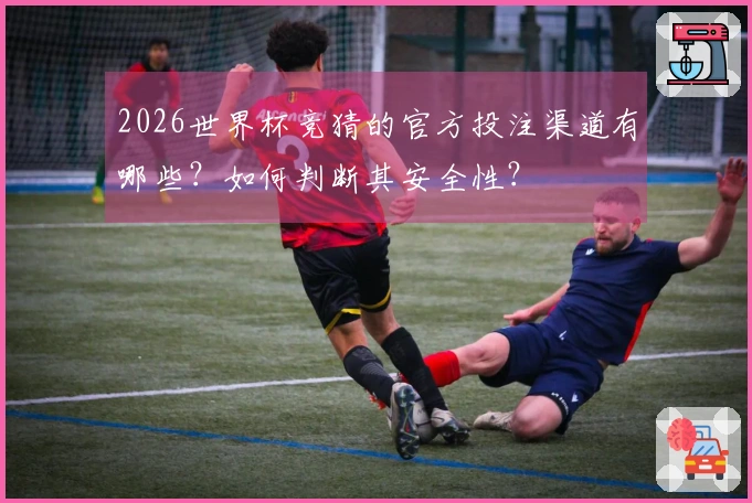 2026世界杯竞猜的官方投注渠道有哪些？如何判断其安全性？
