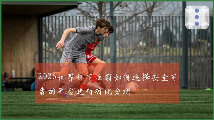 2026世界杯下注前如何选择安全可靠的平台进行对比分析