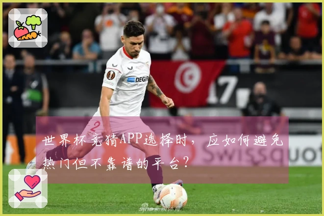 世界杯竞猜APP选择时，应如何避免热门但不靠谱的平台？