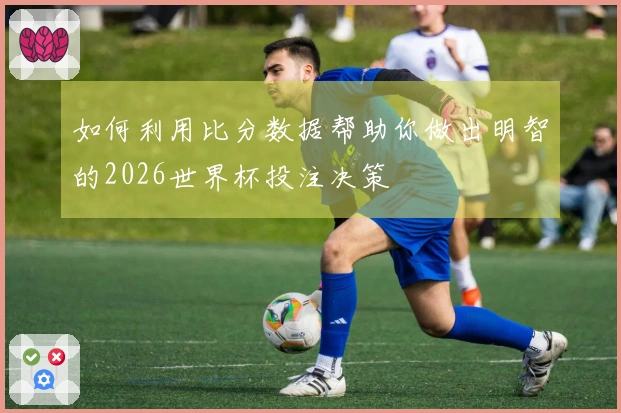 如何利用比分数据帮助你做出明智的2026世界杯投注决策