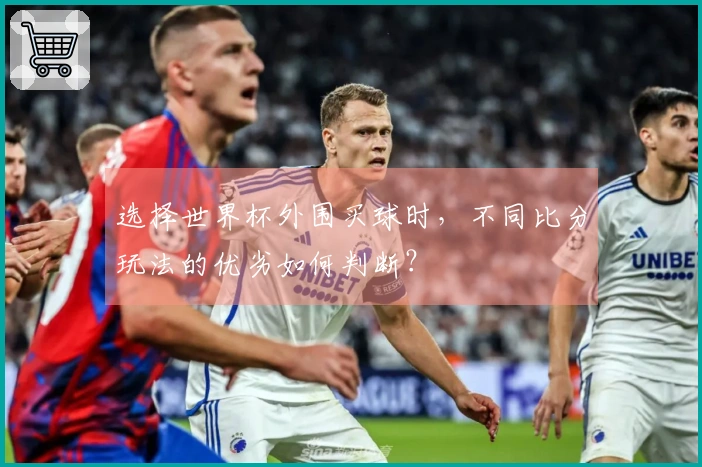 选择世界杯外围买球时，不同比分玩法的优劣如何判断？