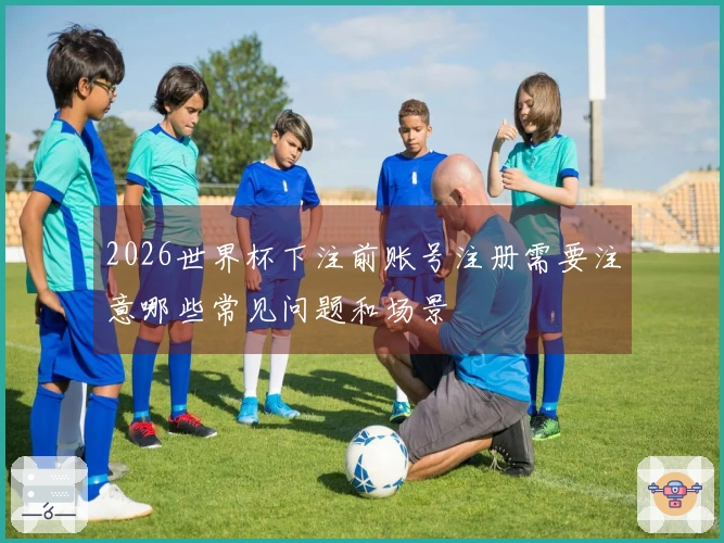 2026世界杯下注前账号注册需要注意哪些常见问题和场景
