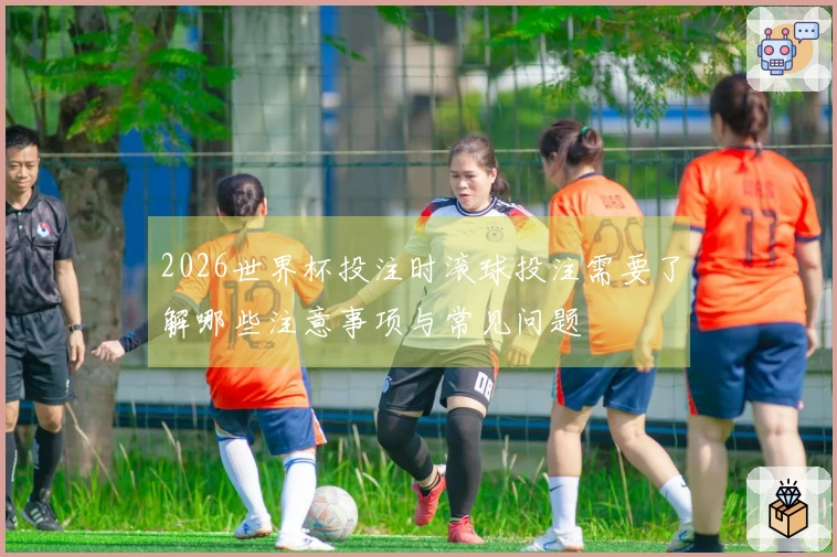 2026世界杯投注时滚球投注需要了解哪些注意事项与常见问题