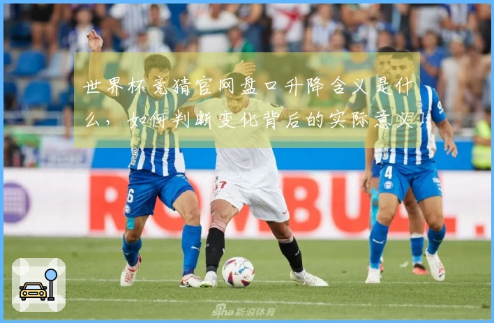 世界杯竞猜官网盘口升降含义是什么，如何判断变化背后的实际意义