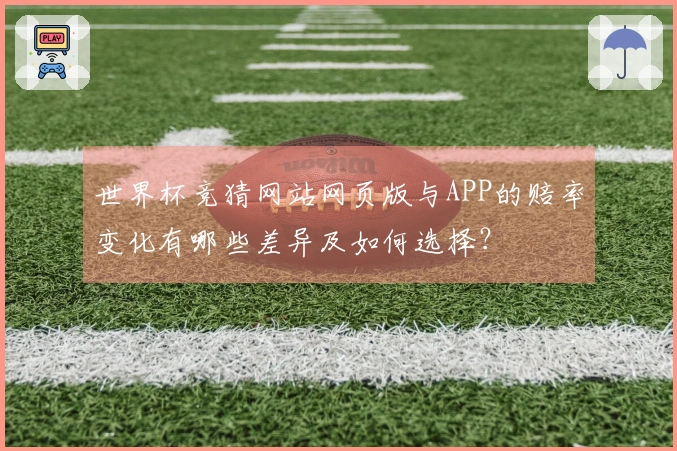 世界杯竞猜网站网页版与APP的赔率变化有哪些差异及如何选择？