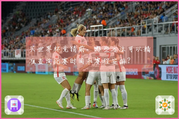 买世界杯竞猜前，哪些方法可以精准查询比赛时间和赛程安排？