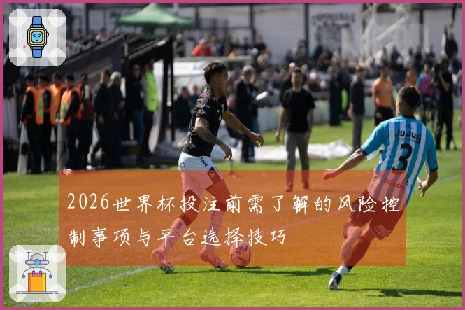 2026世界杯投注前需了解的风险控制事项与平台选择技巧