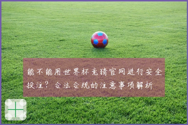 能不能用世界杯竞猜官网进行安全投注?合法合规的注意事项解析