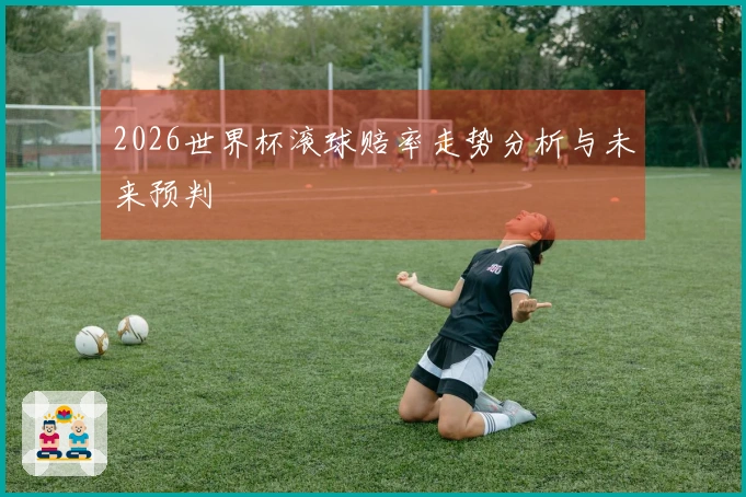 2026世界杯滚球赔率走势分析与未来预判
