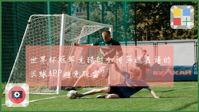 世界杯冠军竞猜时如何筛选靠谱的买球APP避免踩雷？
