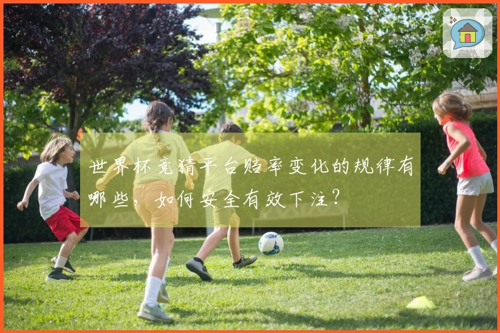 世界杯竞猜平台赔率变化的规律有哪些，如何安全有效下注？