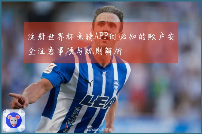 注册世界杯竞猜APP时必知的账户安全注意事项与规则解析