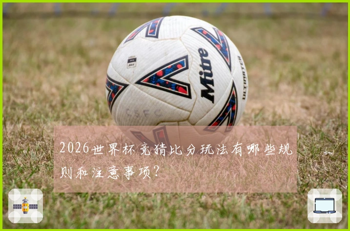 2026世界杯竞猜比分玩法有哪些规则和注意事项？