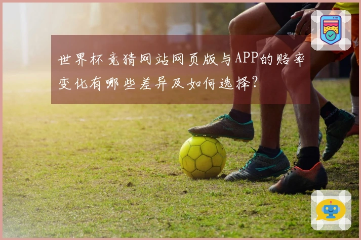 世界杯竞猜网站网页版与APP的赔率变化有哪些差异及如何选择?