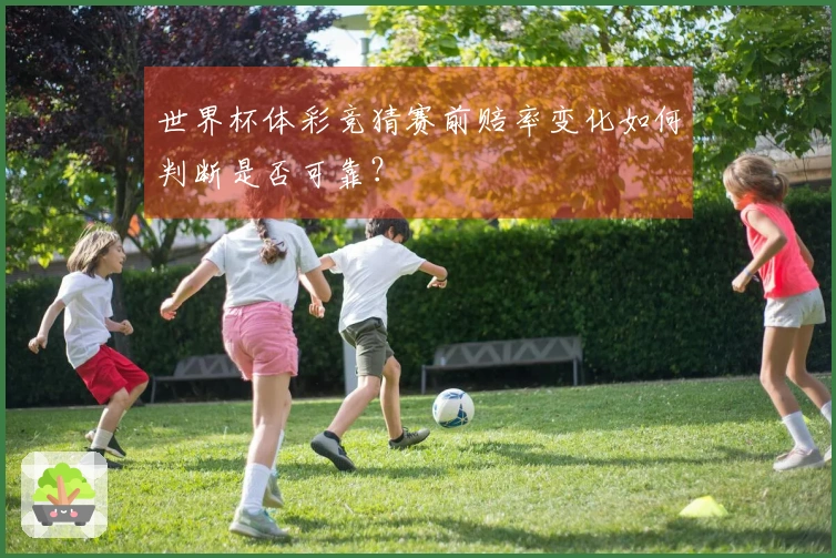 世界杯体彩竞猜赛前赔率变化如何判断是否可靠？