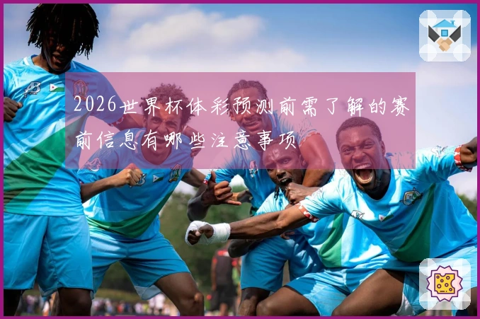 2026世界杯体彩预测前需了解的赛前信息有哪些注意事项