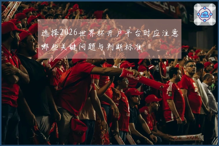 选择2026世界杯开户平台时应注意哪些关键问题与判断标准