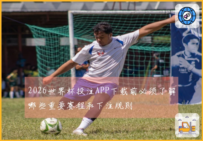 2026世界杯投注APP下载前必须了解哪些重要赛程和下注规则