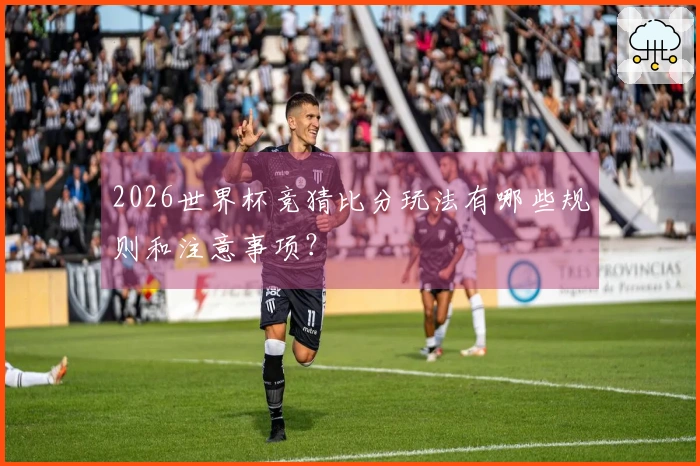 2026世界杯竞猜比分玩法有哪些规则和注意事项？