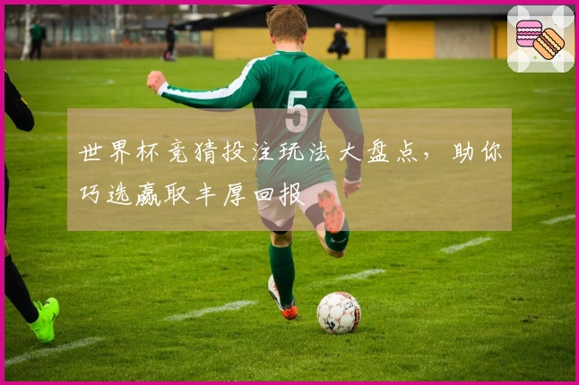 世界杯竞猜投注玩法大盘点，助你巧选赢取丰厚回报