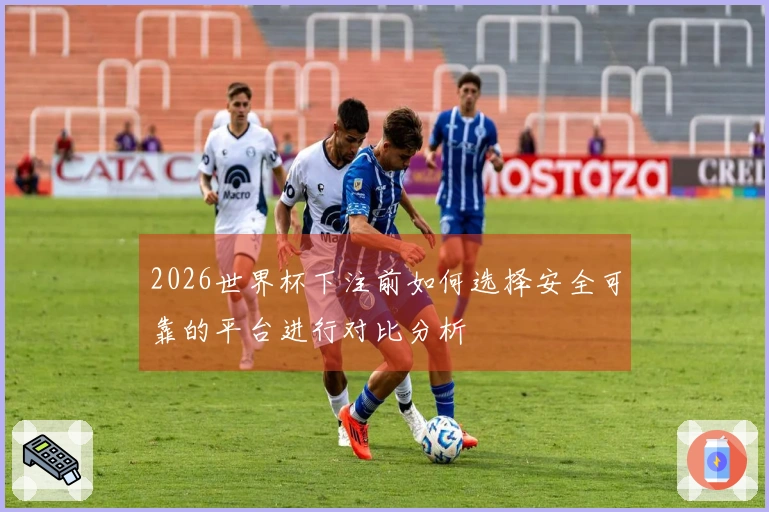 2026世界杯下注前如何选择安全可靠的平台进行对比分析