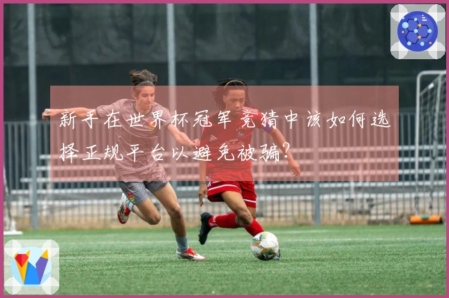 新手在世界杯冠军竞猜中该如何选择正规平台以避免被骗？