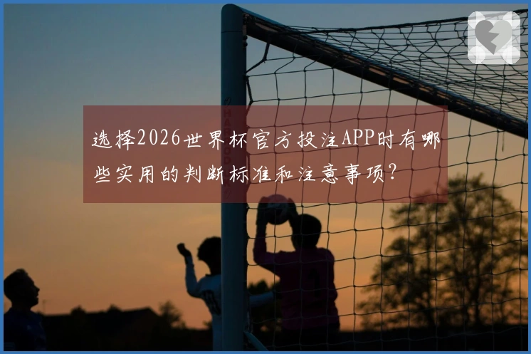 选择2026世界杯官方投注APP时有哪些实用的判断标准和注意事项？