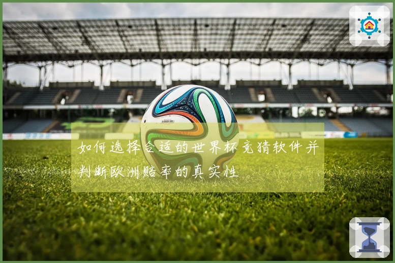如何选择合适的世界杯竞猜软件并判断欧洲赔率的真实性