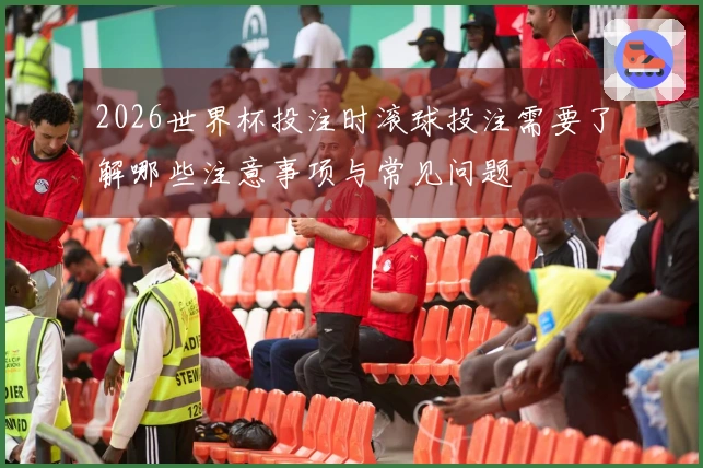 2026世界杯投注时滚球投注需要了解哪些注意事项与常见问题
