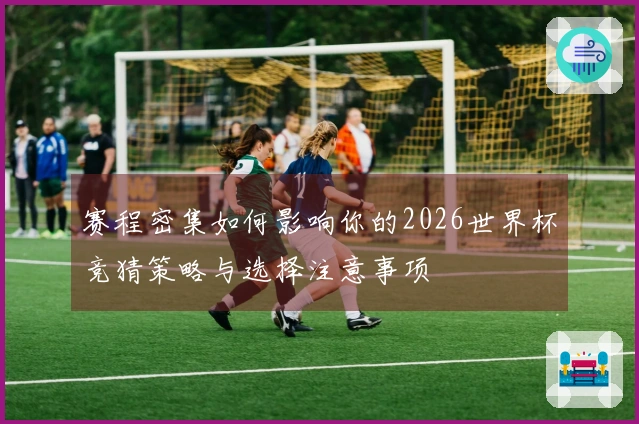 赛程密集如何影响你的2026世界杯竞猜策略与选择注意事项
