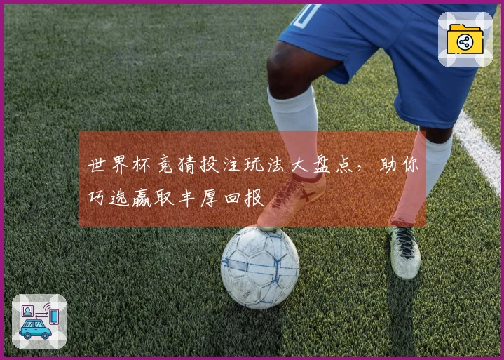 世界杯竞猜投注玩法大盘点，助你巧选赢取丰厚回报