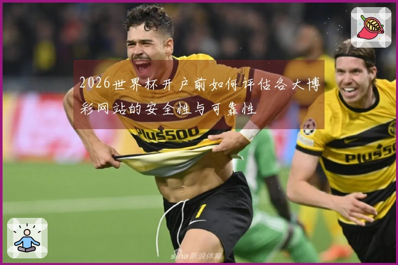 2026世界杯开户前如何评估各大博彩网站的安全性与可靠性