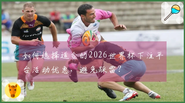 如何选择适合的2026世界杯下注平台活动优惠，避免踩雷？