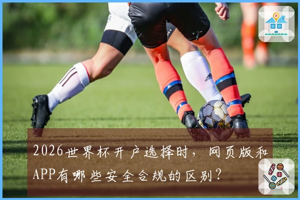2026世界杯开户选择时，网页版和APP有哪些安全合规的区别？
