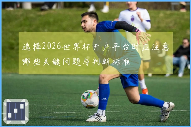 选择2026世界杯开户平台时应注意哪些关键问题与判断标准