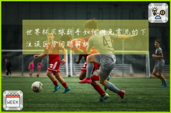 世界杯买球新手如何避免常见的下注误区与问题解析