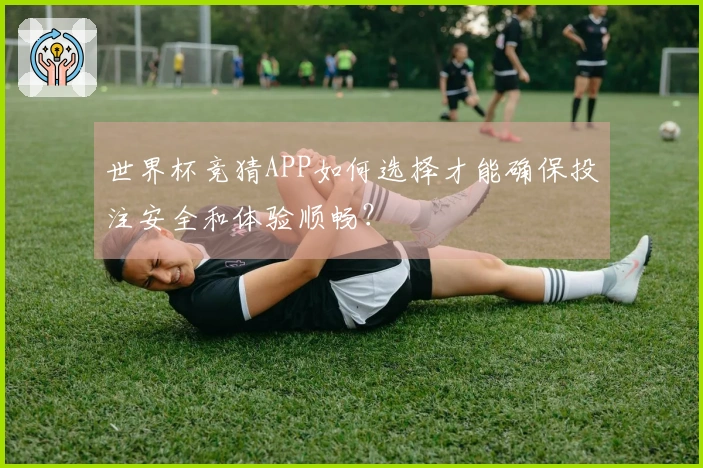 世界杯竞猜APP如何选择才能确保投注安全和体验顺畅?