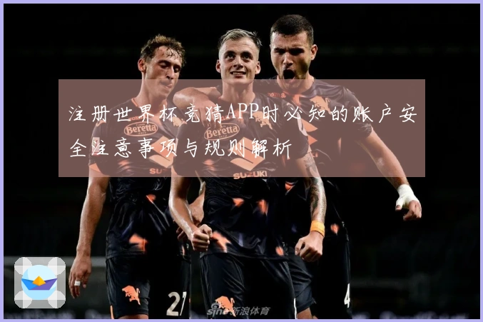 注册世界杯竞猜APP时必知的账户安全注意事项与规则解析
