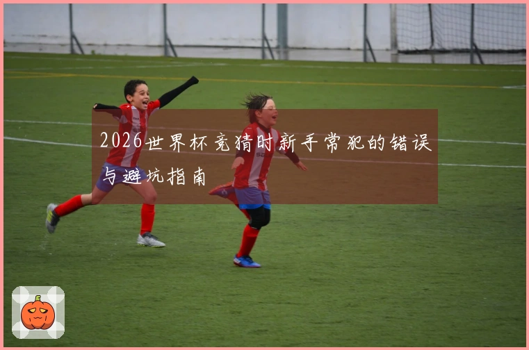 2026世界杯竞猜时新手常犯的错误与避坑指南